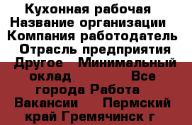 Кухонная рабочая › Название организации ­ Компания-работодатель › Отрасль предприятия ­ Другое › Минимальный оклад ­ 12 000 - Все города Работа » Вакансии   . Пермский край,Гремячинск г.